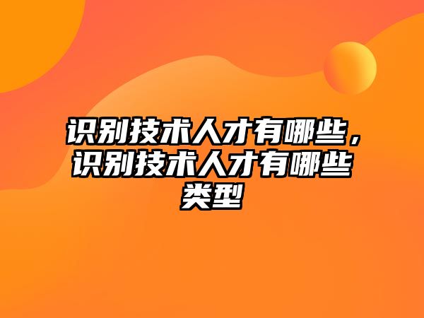 識別技術(shù)人才有哪些，識別技術(shù)人才有哪些類型