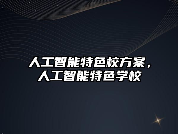 人工智能特色校方案，人工智能特色學(xué)校